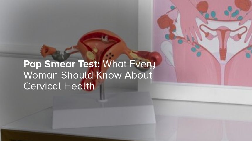 What Every Woman Should Know About Cervical Health and Pap Smear Tests